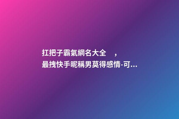 扛把子霸氣網名大全，最拽快手昵稱男莫得感情-可愛點